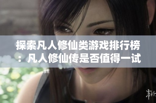 探索凡人修仙类游戏排行榜：凡人修仙传是否值得一试