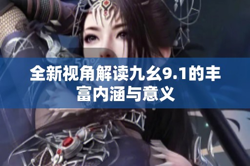 全新视角解读九幺9.1的丰富内涵与意义