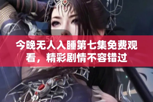 今晚无人入睡第七集免费观看，精彩剧情不容错过