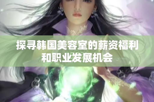 探寻韩国美容室的薪资福利和职业发展机会