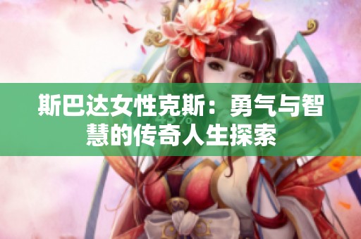 斯巴达女性克斯：勇气与智慧的传奇人生探索