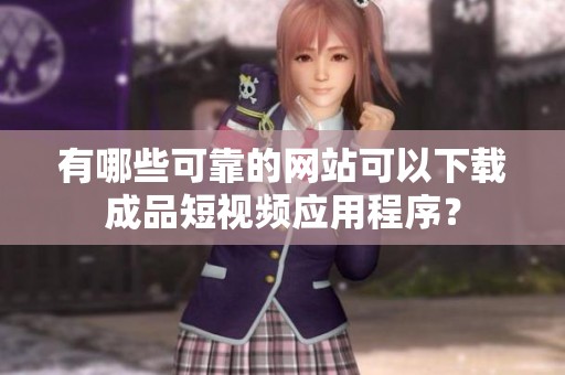 有哪些可靠的网站可以下载成品短视频应用程序？