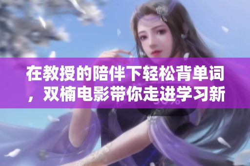 在教授的陪伴下轻松背单词，双楠电影带你走进学习新方式