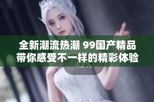 全新潮流热潮 99国产精品带你感受不一样的精彩体验