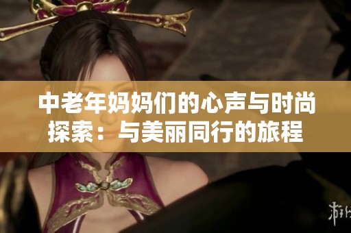 中老年妈妈们的心声与时尚探索：与美丽同行的旅程