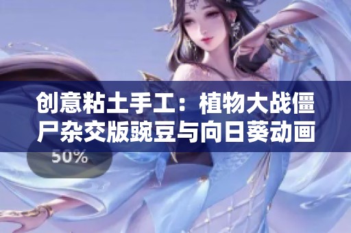 创意粘土手工：植物大战僵尸杂交版豌豆与向日葵动画全景呈现