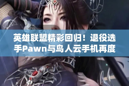 英雄联盟精彩回归！退役选手Pawn与鸟人云手机再度携手出战