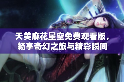 天美麻花星空免费观看版，畅享奇幻之旅与精彩瞬间