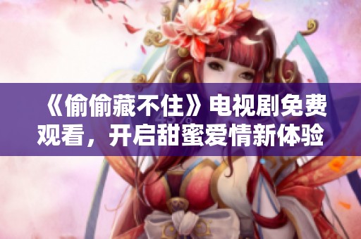 《偷偷藏不住》电视剧免费观看，开启甜蜜爱情新体验