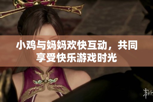 小鸡与妈妈欢快互动，共同享受快乐游戏时光