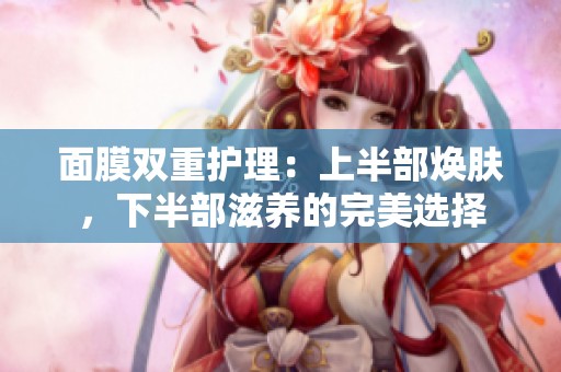 面膜双重护理：上半部焕肤，下半部滋养的完美选择