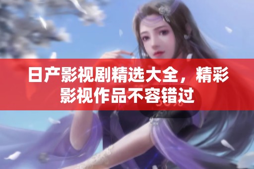 日产影视剧精选大全，精彩影视作品不容错过