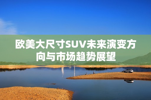 欧美大尺寸SUV未来演变方向与市场趋势展望