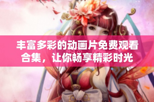 丰富多彩的动画片免费观看合集，让你畅享精彩时光