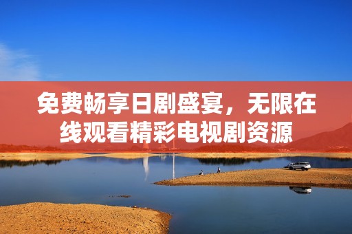 免费畅享日剧盛宴，无限在线观看精彩电视剧资源
