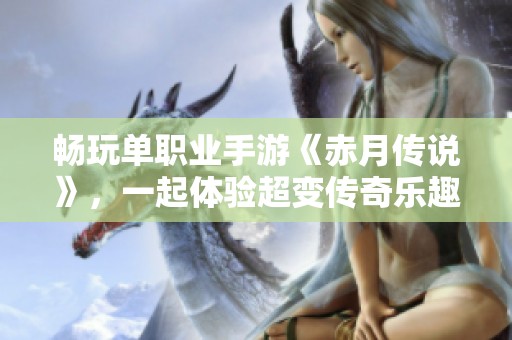 畅玩单职业手游《赤月传说》，一起体验超变传奇乐趣