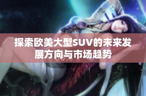 探索欧美大型SUV的未来发展方向与市场趋势