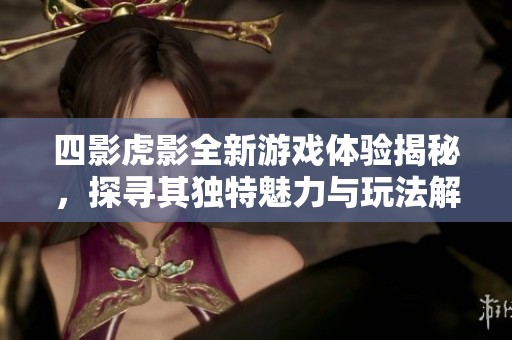 四影虎影全新游戏体验揭秘，探寻其独特魅力与玩法解析