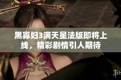 黑寡妇3满天星法版即将上线，精彩剧情引人期待