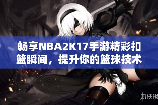 畅享NBA2K17手游精彩扣篮瞬间，提升你的篮球技术体验