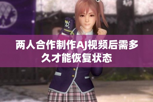 两人合作制作AJ视频后需多久才能恢复状态