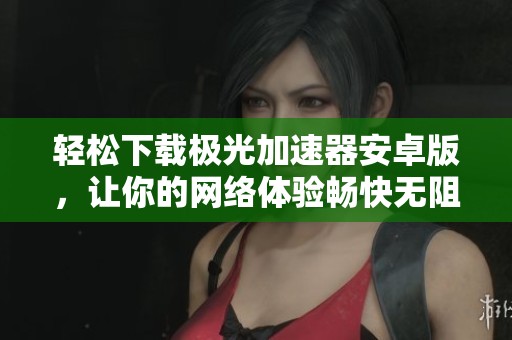 轻松下载极光加速器安卓版，让你的网络体验畅快无阻