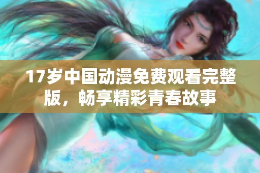 17岁中国动漫免费观看完整版，畅享精彩青春故事