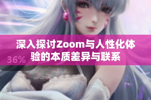 深入探讨Zoom与人性化体验的本质差异与联系