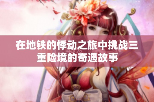 在地铁的悸动之旅中挑战三重险境的奇遇故事