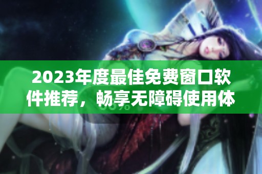 2023年度最佳免费窗口软件推荐，畅享无障碍使用体验