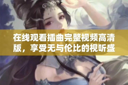 在线观看插曲完整视频高清版，享受无与伦比的视听盛宴