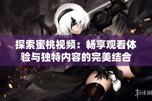 探索蜜桃视频：畅享观看体验与独特内容的完美结合