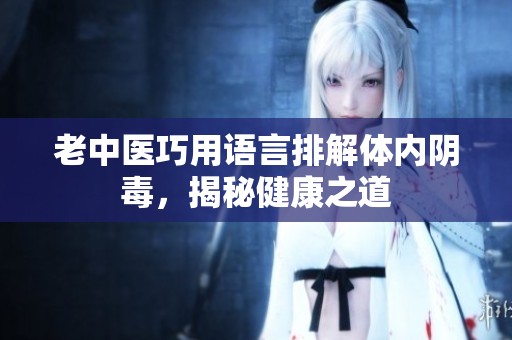 老中医巧用语言排解体内阴毒，揭秘健康之道