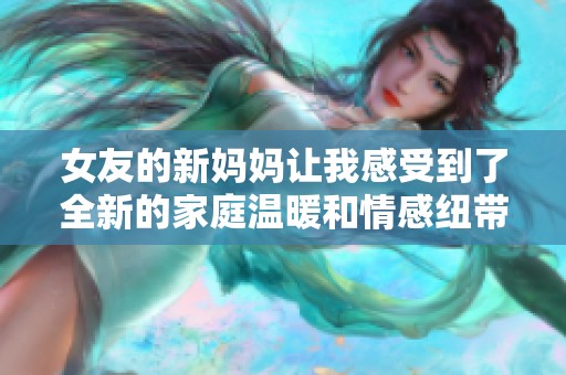 女友的新妈妈让我感受到了全新的家庭温暖和情感纽带
