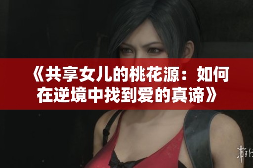 《共享女儿的桃花源：如何在逆境中找到爱的真谛》