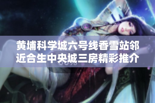 黄埔科学城六号线香雪站邻近合生中央城三房精彩推介