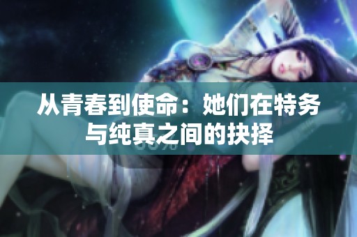 从青春到使命：她们在特务与纯真之间的抉择