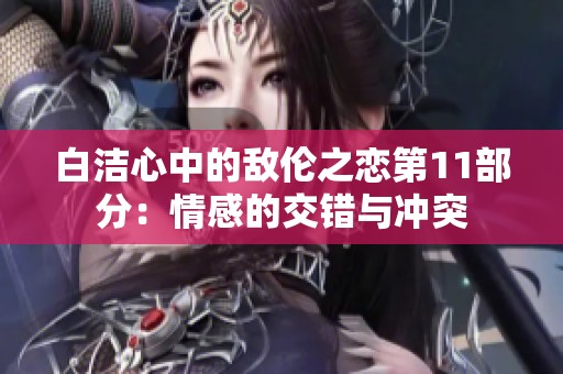白洁心中的敌伦之恋第11部分：情感的交错与冲突
