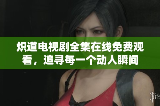 炽道电视剧全集在线免费观看，追寻每一个动人瞬间