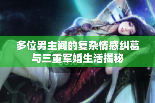多位男主间的复杂情感纠葛与三重军婚生活揭秘