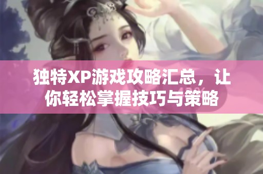 独特XP游戏攻略汇总，让你轻松掌握技巧与策略