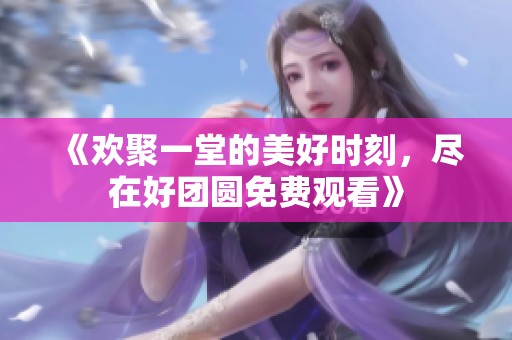 《欢聚一堂的美好时刻，尽在好团圆免费观看》