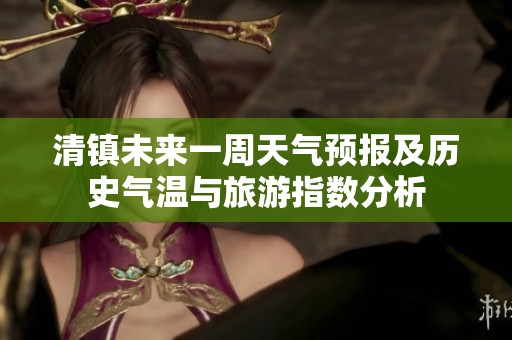 清镇未来一周天气预报及历史气温与旅游指数分析