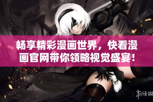 畅享精彩漫画世界，快看漫画官网带你领略视觉盛宴！
