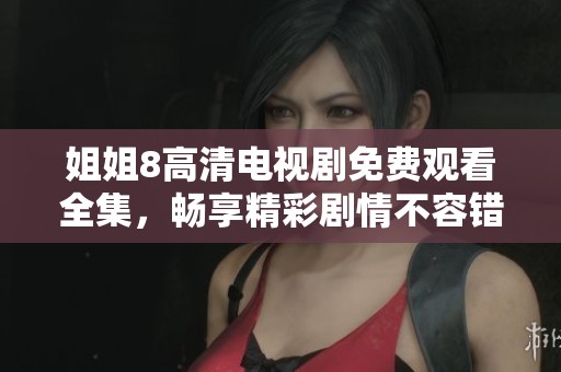 姐姐8高清电视剧免费观看全集，畅享精彩剧情不容错过