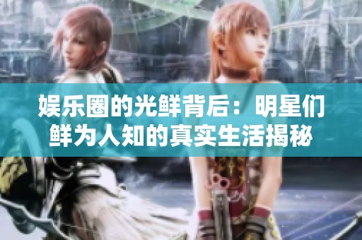 娱乐圈的光鲜背后：明星们鲜为人知的真实生活揭秘
