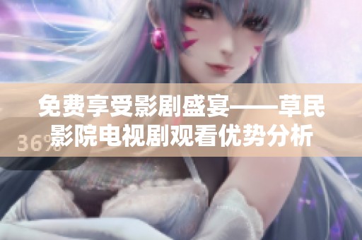 免费享受影剧盛宴——草民影院电视剧观看优势分析