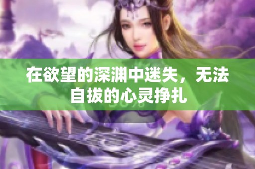 在欲望的深渊中迷失，无法自拔的心灵挣扎