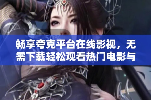 畅享夸克平台在线影视，无需下载轻松观看热门电影与剧集
