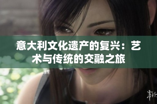意大利文化遗产的复兴：艺术与传统的交融之旅